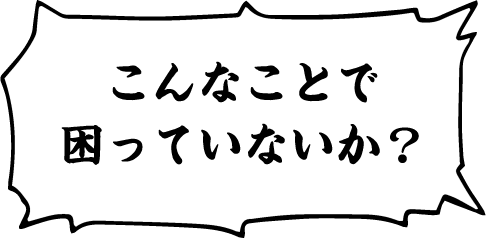 こんなことで困っていないか？