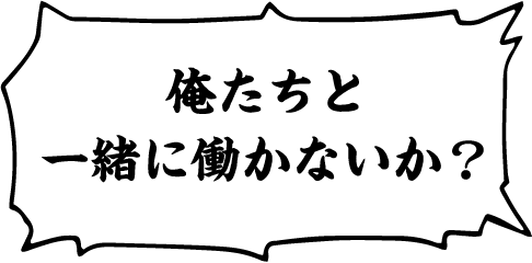 俺たちと一緒に働かないか？